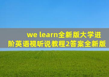 we learn全新版大学进阶英语视听说教程2答案全新版